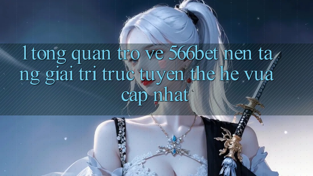 1. Tổng Quan Trở về 566bet – Nền Tảng Giải Trí Trực Tuyến Thế Hệ Vừa cập nhật