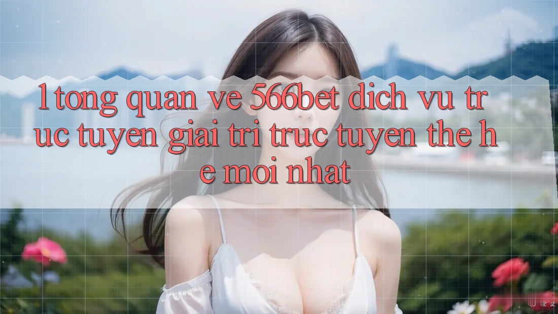 1. Tổng Quan Về 566bet – Dịch vụ trực tuyến Giải Trí Trực Tuyến Thế Hệ Mới nhất 1. Tổng Quan Về 566bet – Dịch vụ trực tuyến Giải Trí Trực Tuyến Thế Hệ Mới nhất