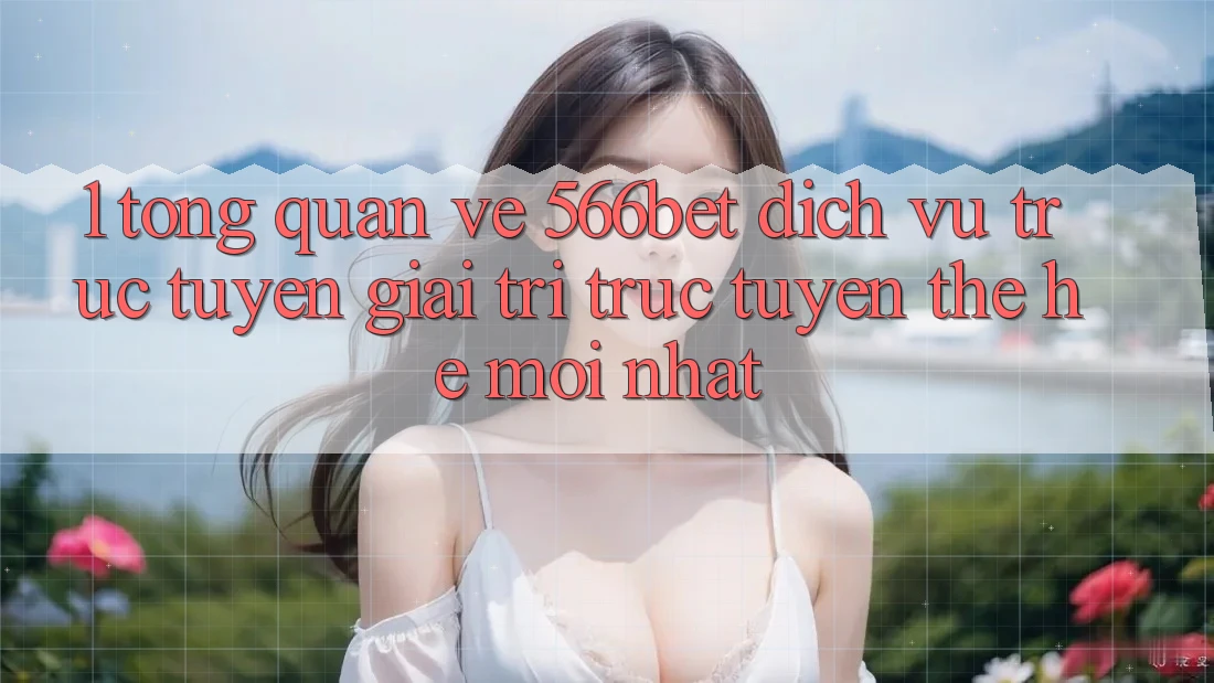 1. Tổng Quan Về 566bet – Dịch vụ trực tuyến Giải Trí Trực Tuyến Thế Hệ Mới nhất 1. Tổng Quan Về 566bet – Dịch vụ trực tuyến Giải Trí Trực Tuyến Thế Hệ Mới nhất
