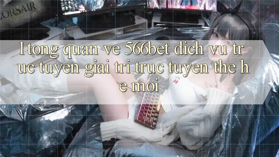 1. Tổng Quan Về 566bet – Dịch vụ trực tuyến Giải Trí Trực Tuyến Thế Hệ Mới 1. Tổng Quan Về 566bet – Dịch vụ trực tuyến Giải Trí Trực Tuyến Thế Hệ Mới