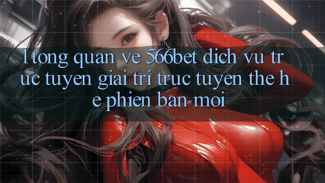 1. Tổng Quan Về 566bet – Dịch vụ trực tuyến Giải Trí Trực Tuyến Thế Hệ Phiên bản mới 1. Tổng Quan Về 566bet – Dịch vụ trực tuyến Giải Trí Trực Tuyến Thế Hệ Phiên bản mới