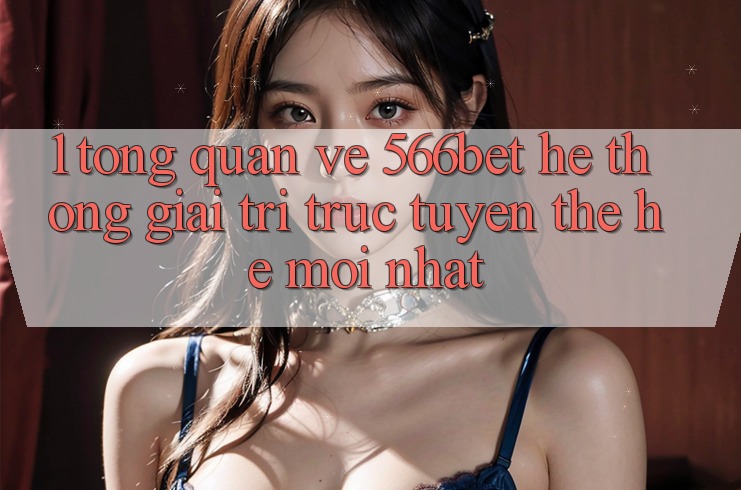 1. Tổng Quan Về 566bet – Hệ thống Giải Trí Trực Tuyến Thế Hệ Mới nhất 1. Tổng Quan Về 566bet – Hệ thống Giải Trí Trực Tuyến Thế Hệ Mới nhất