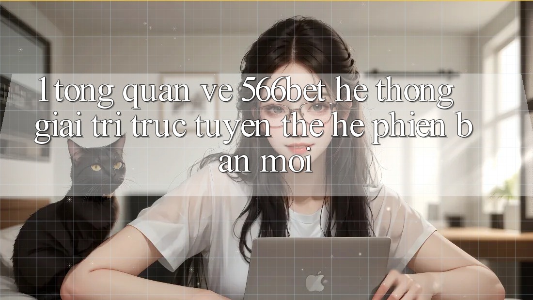 1. Tổng Quan Về 566bet – Hệ thống Giải Trí Trực Tuyến Thế Hệ Phiên bản mới 1. Tổng Quan Về 566bet – Hệ thống Giải Trí Trực Tuyến Thế Hệ Phiên bản mới