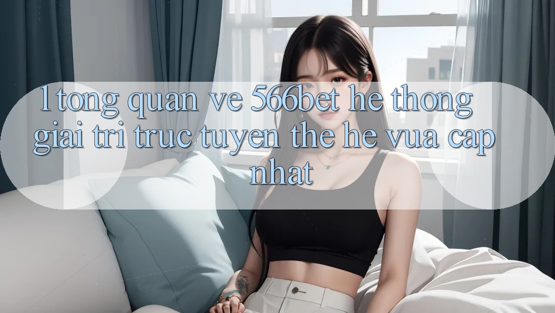 1. Tổng Quan Về 566bet – Hệ thống Giải Trí Trực Tuyến Thế Hệ Vừa cập nhật 1. Tổng Quan Về 566bet – Hệ thống Giải Trí Trực Tuyến Thế Hệ Vừa cập nhật