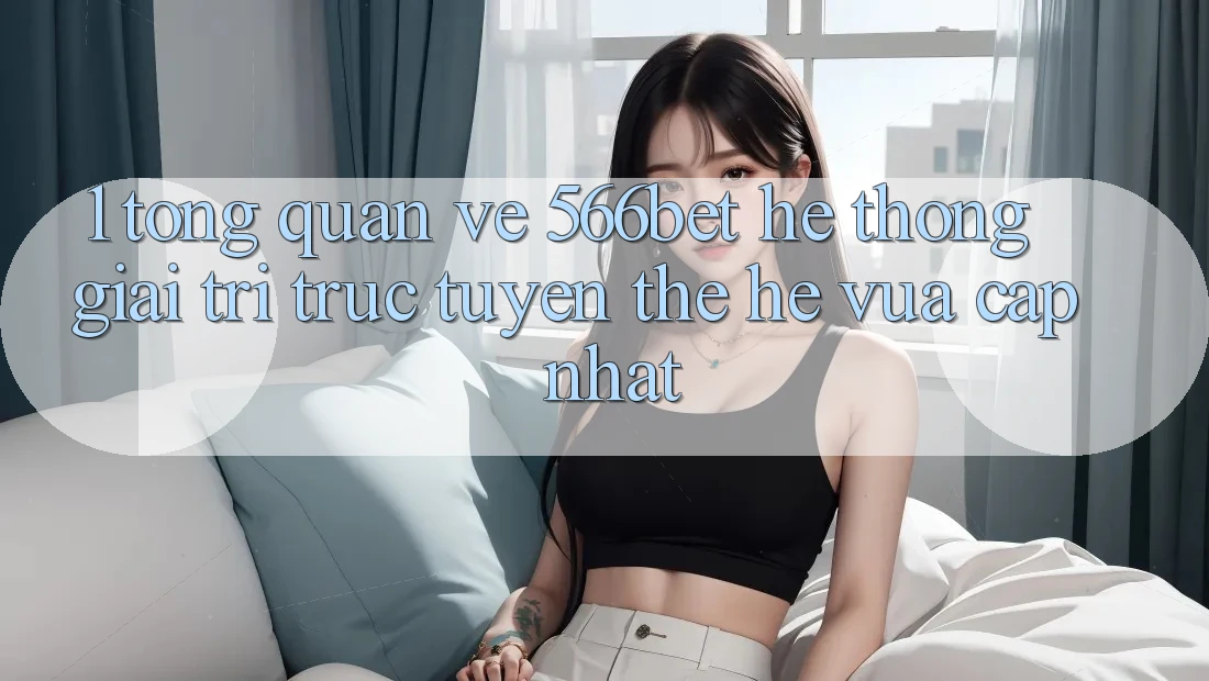 1. Tổng Quan Về 566bet – Hệ thống Giải Trí Trực Tuyến Thế Hệ Vừa cập nhật 1. Tổng Quan Về 566bet – Hệ thống Giải Trí Trực Tuyến Thế Hệ Vừa cập nhật