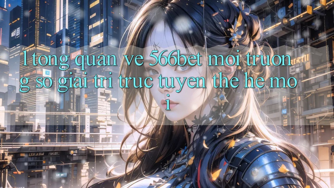 1. Tổng Quan Về 566bet – Môi trường số Giải Trí Trực Tuyến Thế Hệ Mới