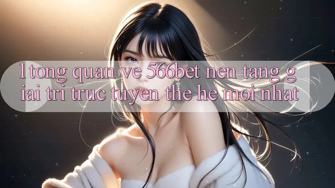 1. Tổng Quan Về 566bet – Nền Tảng Giải Trí Trực Tuyến Thế Hệ Mới nhất 1. Tổng Quan Về 566bet – Nền Tảng Giải Trí Trực Tuyến Thế Hệ Mới nhất