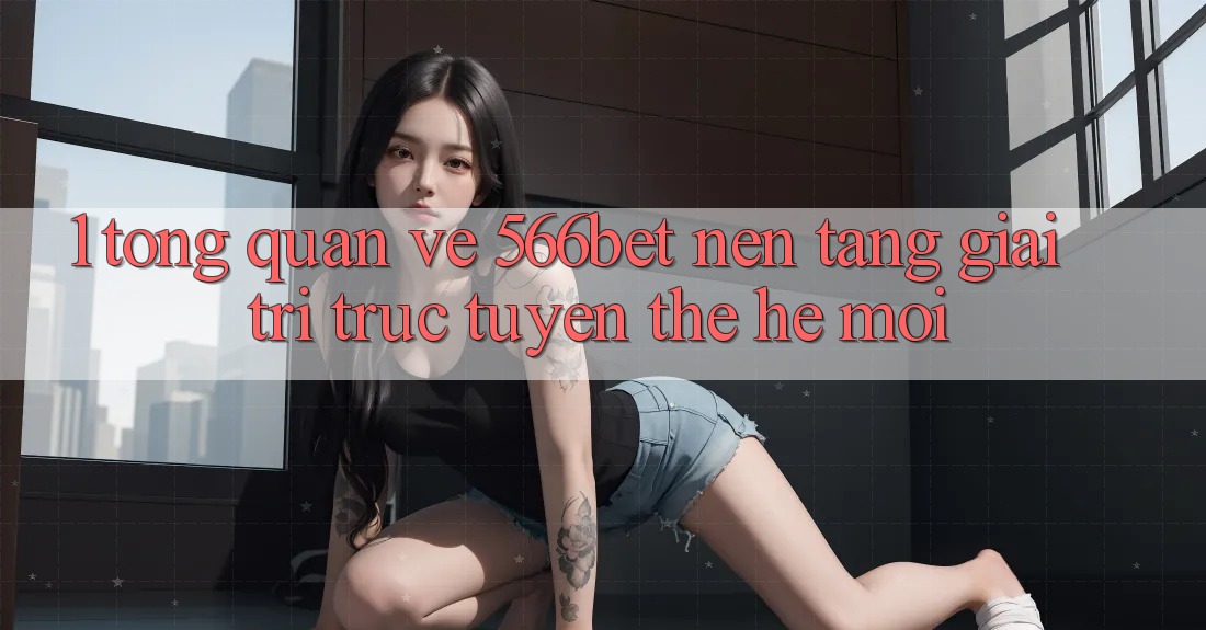 1. Tổng Quan Về 566bet – Nền Tảng Giải Trí Trực Tuyến Thế Hệ Mới