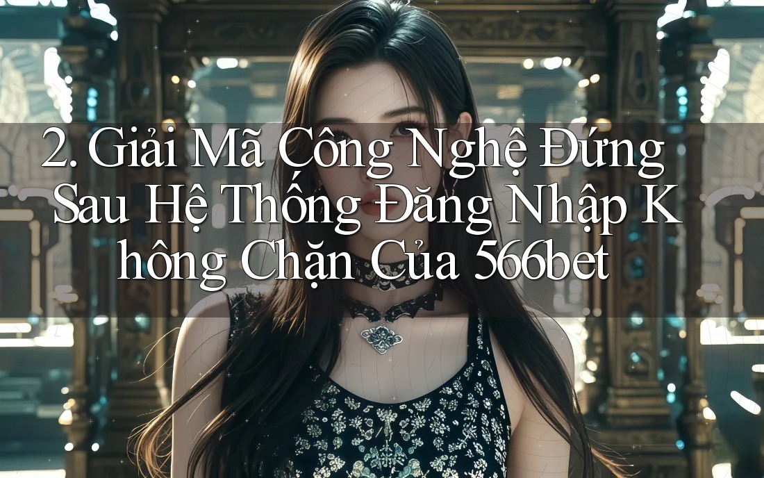 2. Giải Mã Công Nghệ Đứng Sau Hệ Thống Đăng Nhập Không Chặn Của 566bet