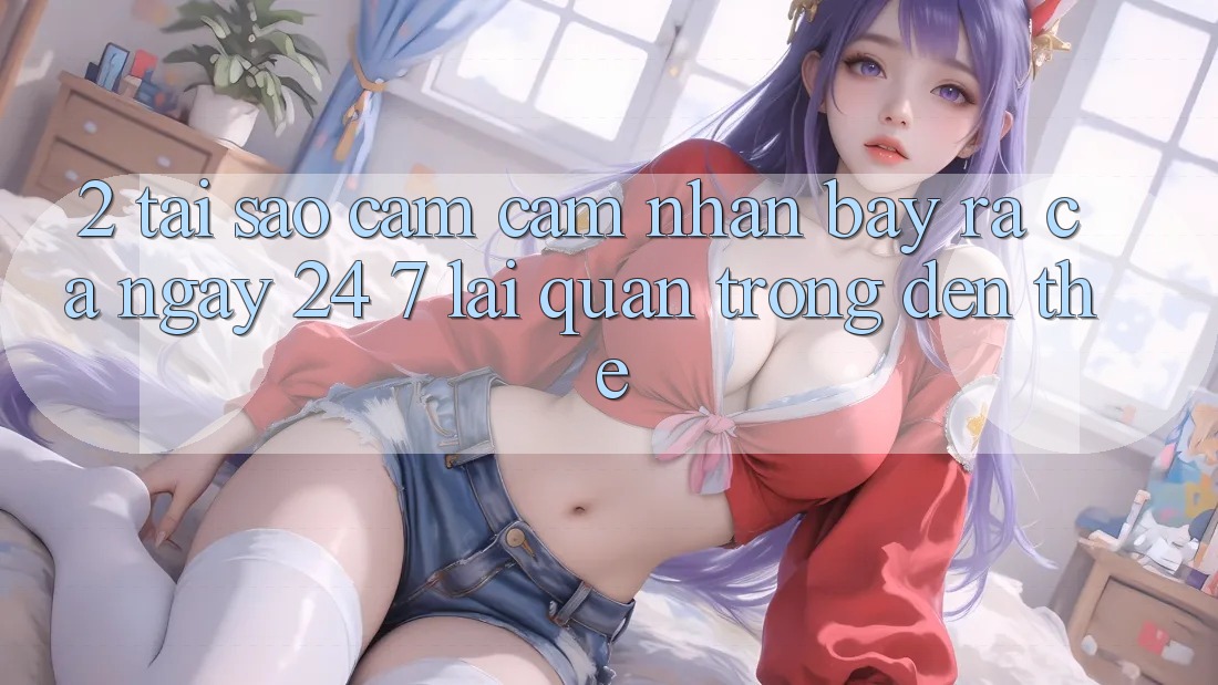 2. Tại Sao Cảm cảm nhận “Bày ra Cả Ngày” (24/7) Lại Quan Trọng Đến Thế? 2. Tại Sao Cảm cảm nhận “Bày ra Cả Ngày” (24/7) Lại Quan Trọng Đến Thế?