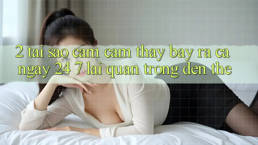 2. Tại Sao Cảm cảm thấy “Bày ra Cả Ngày” (24/7) Lại Quan Trọng Đến Thế?