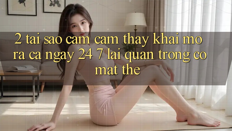 2. Tại Sao Cảm cảm thấy “Khai mở ra Cả Ngày” (24/7) Lại Quan Trọng Có mặt Thế? 2. Tại Sao Cảm cảm thấy “Khai mở ra Cả Ngày” (24/7) Lại Quan Trọng Có mặt Thế?