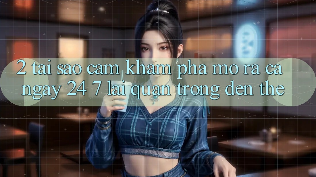 2. Tại Sao Cảm khám phá “Mở ra Cả Ngày” (24/7) Lại Quan Trọng Đến Thế?