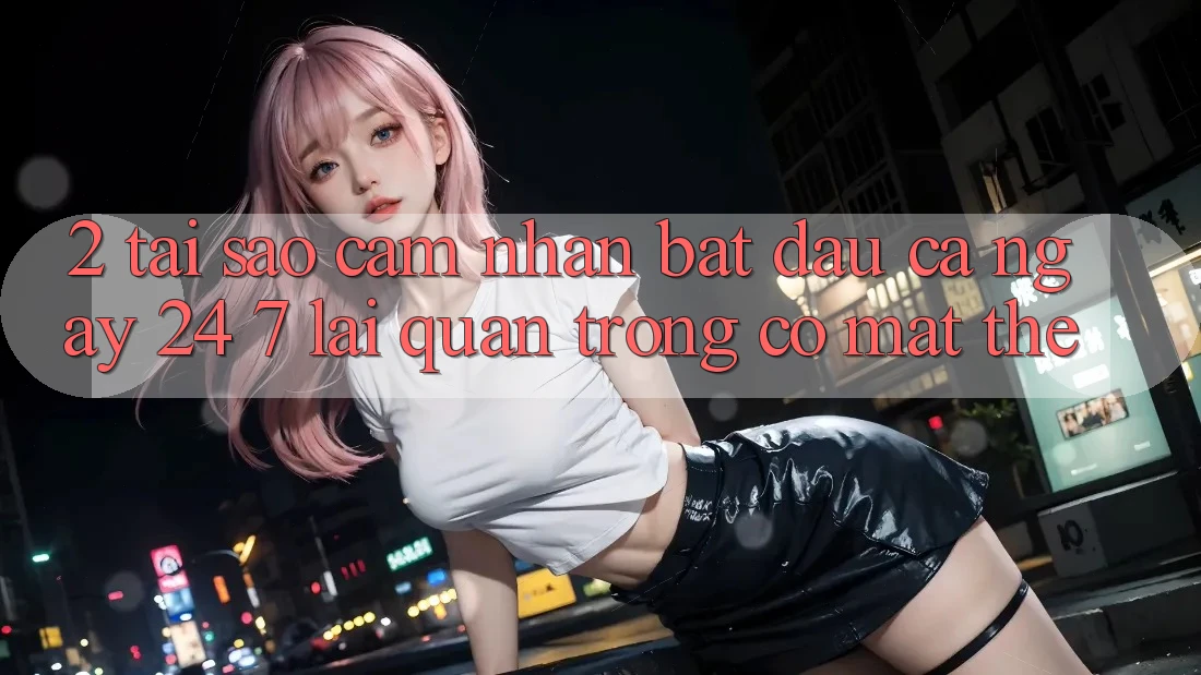 2. Tại Sao Cảm nhận “Bắt đầu Cả Ngày” (24/7) Lại Quan Trọng Có mặt Thế? 2. Tại Sao Cảm nhận “Bắt đầu Cả Ngày” (24/7) Lại Quan Trọng Có mặt Thế?