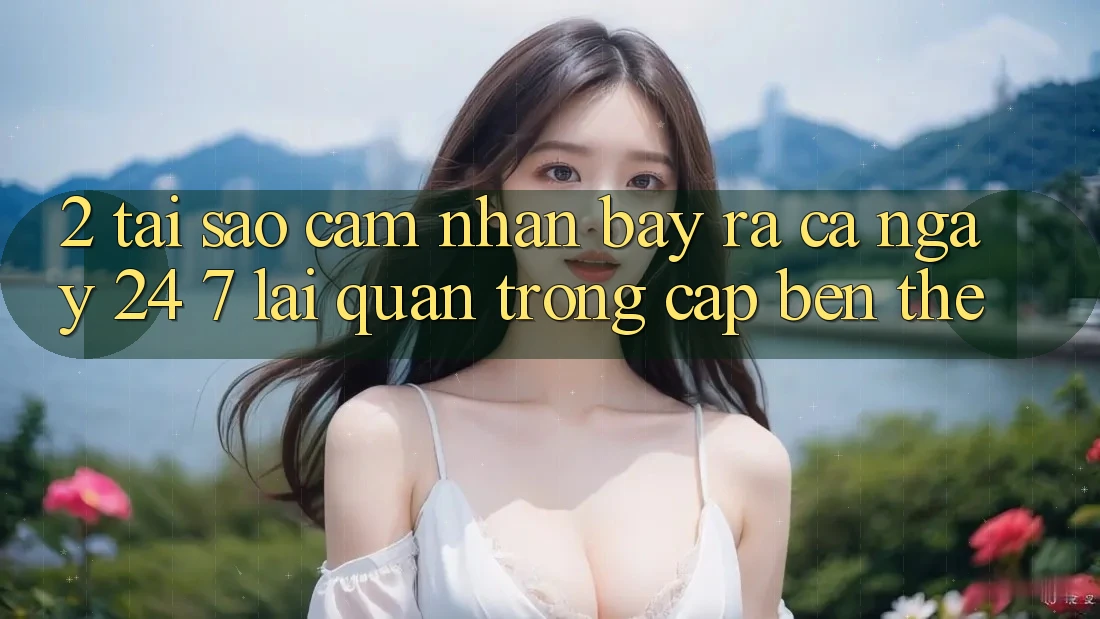 2. Tại Sao Cảm nhận “Bày ra Cả Ngày” (24/7) Lại Quan Trọng Cập bến Thế? 2. Tại Sao Cảm nhận “Bày ra Cả Ngày” (24/7) Lại Quan Trọng Cập bến Thế?