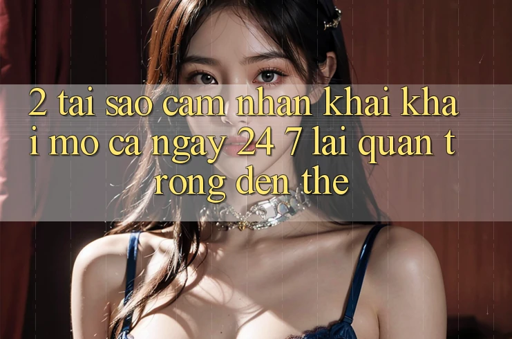 2. Tại Sao Cảm nhận “Khai khai mở Cả Ngày” (24/7) Lại Quan Trọng Đến Thế? 2. Tại Sao Cảm nhận “Khai khai mở Cả Ngày” (24/7) Lại Quan Trọng Đến Thế?