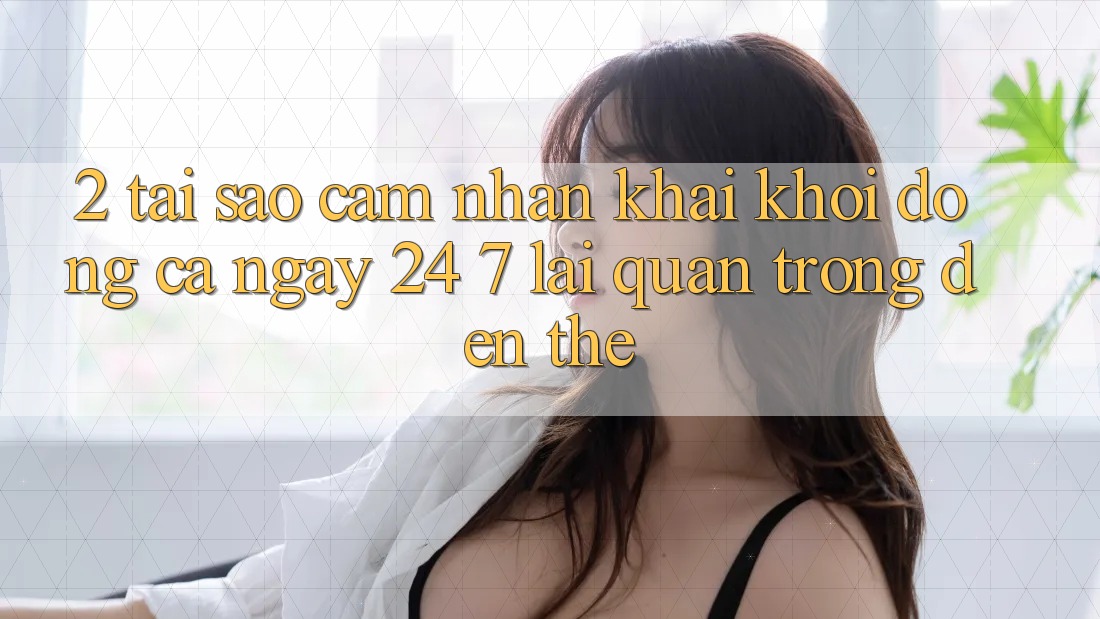 2. Tại Sao Cảm nhận “Khai khởi động Cả Ngày” (24/7) Lại Quan Trọng Đến Thế? 2. Tại Sao Cảm nhận “Khai khởi động Cả Ngày” (24/7) Lại Quan Trọng Đến Thế?