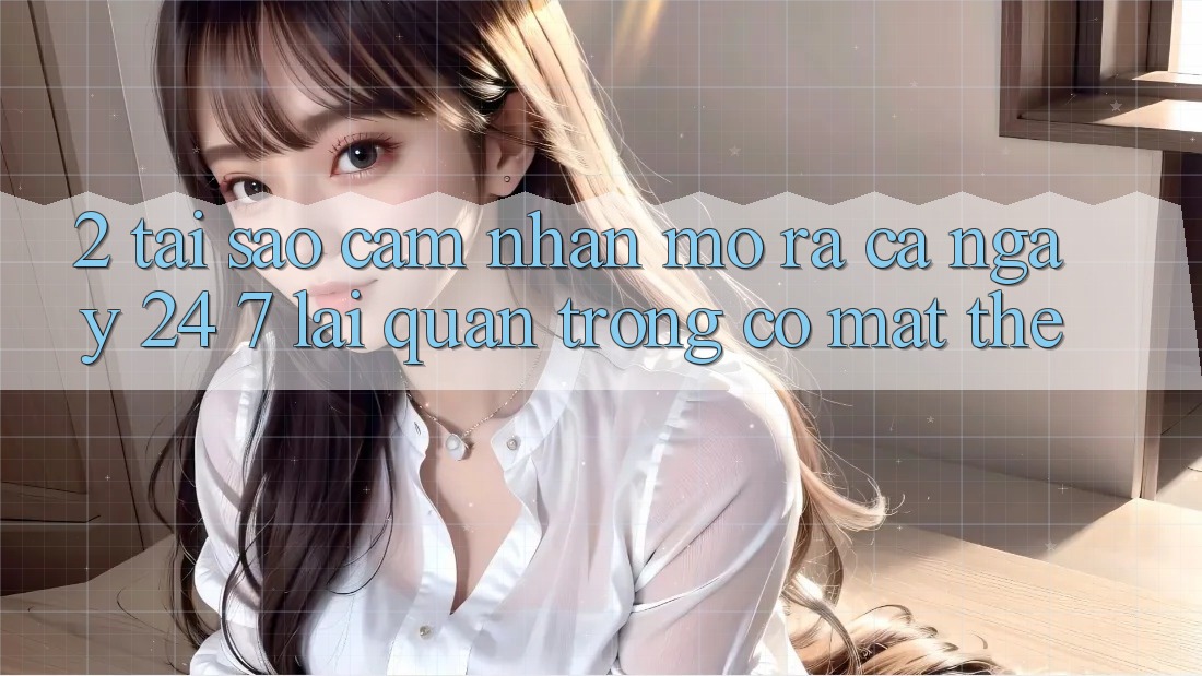 2. Tại Sao Cảm nhận “Mở ra Cả Ngày” (24/7) Lại Quan Trọng Có mặt Thế?