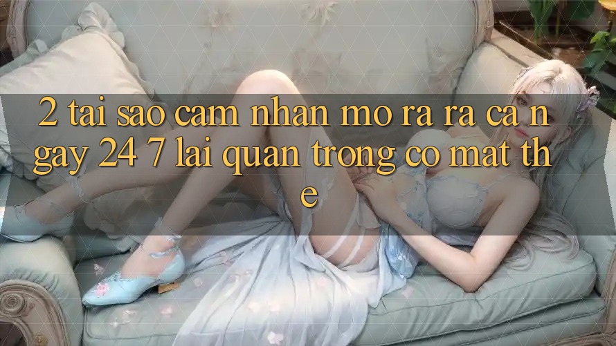 2. Tại Sao Cảm nhận “Mở ra ra Cả Ngày” (24/7) Lại Quan Trọng Có mặt Thế? 2. Tại Sao Cảm nhận “Mở ra ra Cả Ngày” (24/7) Lại Quan Trọng Có mặt Thế?