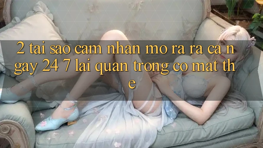 2. Tại Sao Cảm nhận “Mở ra ra Cả Ngày” (24/7) Lại Quan Trọng Có mặt Thế? 2. Tại Sao Cảm nhận “Mở ra ra Cả Ngày” (24/7) Lại Quan Trọng Có mặt Thế?
