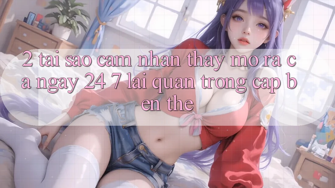 2. Tại Sao Cảm nhận thấy “Mở ra Cả Ngày” (24/7) Lại Quan Trọng Cập bến Thế?