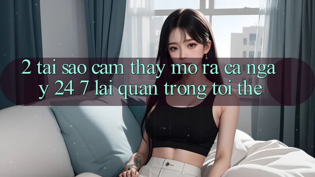 2. Tại Sao Cảm thấy “Mở ra Cả Ngày” (24/7) Lại Quan Trọng Tới Thế?