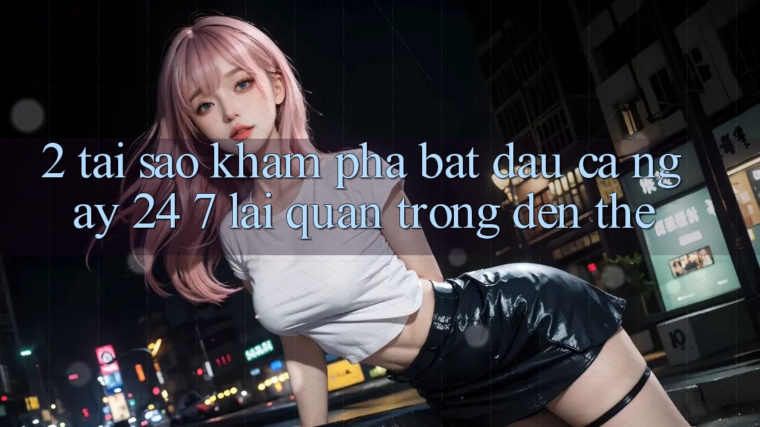 2. Tại Sao Khám phá “Bắt đầu Cả Ngày” (24/7) Lại Quan Trọng Đến Thế? 2. Tại Sao Khám phá “Bắt đầu Cả Ngày” (24/7) Lại Quan Trọng Đến Thế?