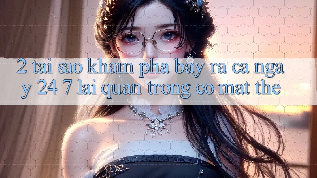 2. Tại Sao Khám phá “Bày ra Cả Ngày” (24/7) Lại Quan Trọng Có mặt Thế? 2. Tại Sao Khám phá “Bày ra Cả Ngày” (24/7) Lại Quan Trọng Có mặt Thế?