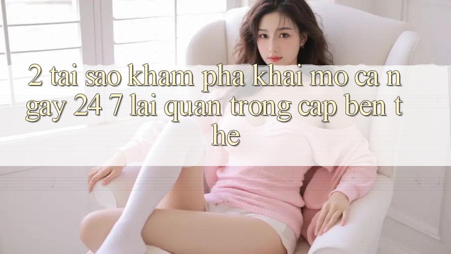 2. Tại Sao Khám phá “Khai mở Cả Ngày” (24/7) Lại Quan Trọng Cập bến Thế? 2. Tại Sao Khám phá “Khai mở Cả Ngày” (24/7) Lại Quan Trọng Cập bến Thế?
