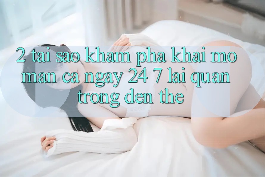 2. Tại Sao Khám phá “Khai mở màn Cả Ngày” (24/7) Lại Quan Trọng Đến Thế? 2. Tại Sao Khám phá “Khai mở màn Cả Ngày” (24/7) Lại Quan Trọng Đến Thế?