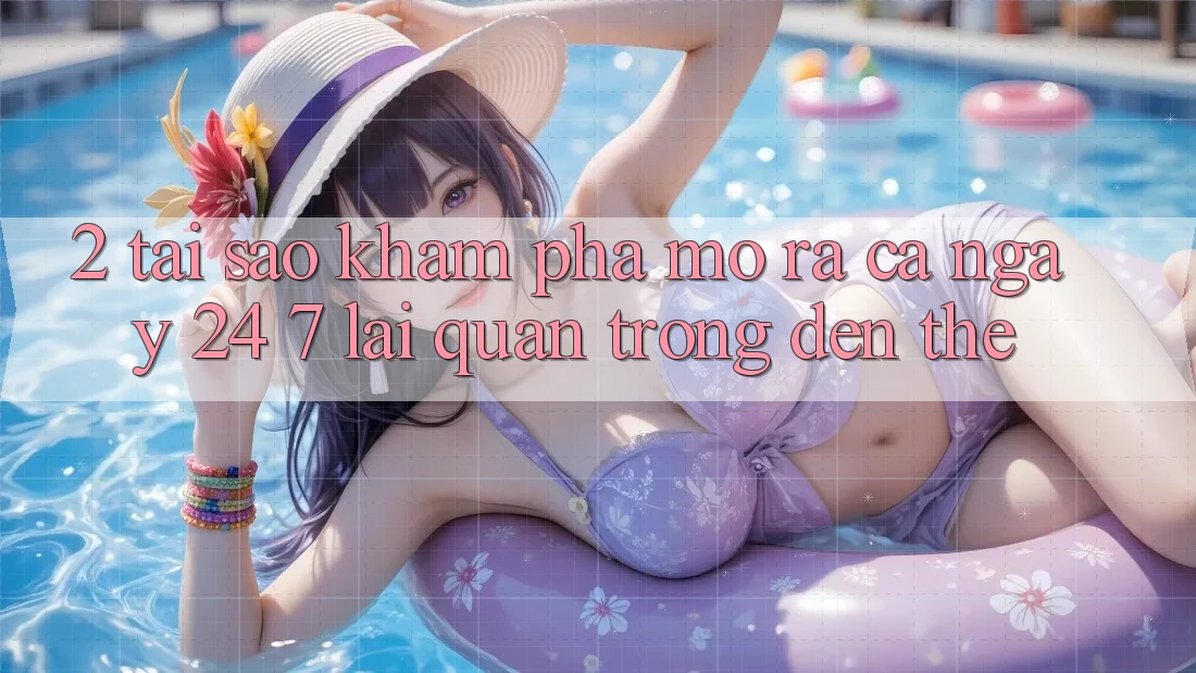 2. Tại Sao Khám phá “Mở ra Cả Ngày” (24/7) Lại Quan Trọng Đến Thế?