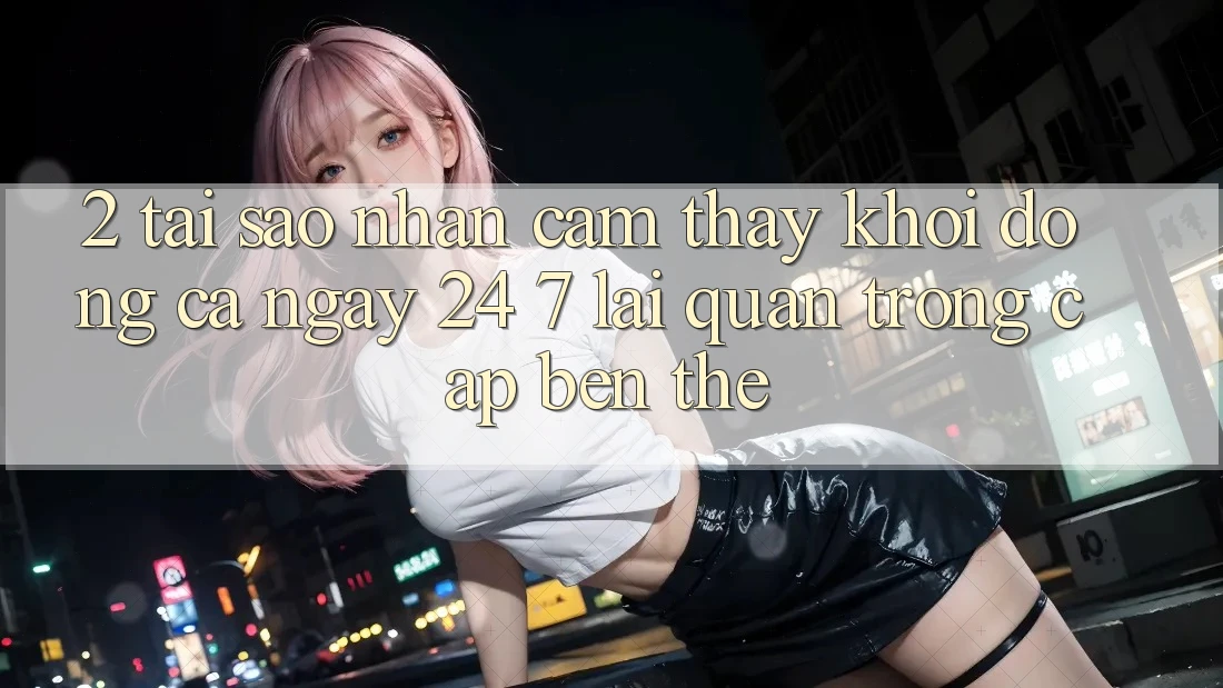 2. Tại Sao Nhận cảm thấy “Khởi động Cả Ngày” (24/7) Lại Quan Trọng Cập bến Thế?
