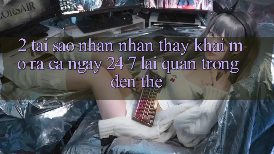 2. Tại Sao Nhận nhận thấy “Khai mở ra Cả Ngày” (24/7) Lại Quan Trọng Đến Thế? 2. Tại Sao Nhận nhận thấy “Khai mở ra Cả Ngày” (24/7) Lại Quan Trọng Đến Thế?