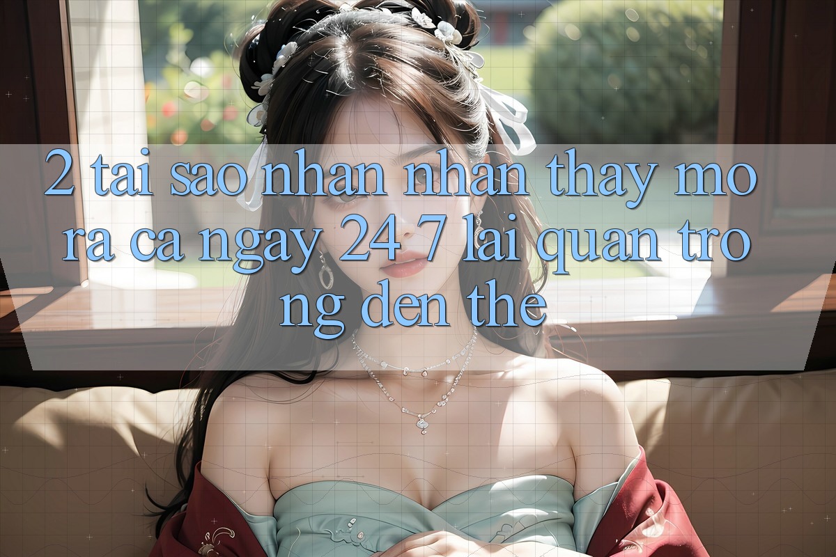 2. Tại Sao Nhận nhận thấy “Mở ra Cả Ngày” (24/7) Lại Quan Trọng Đến Thế?