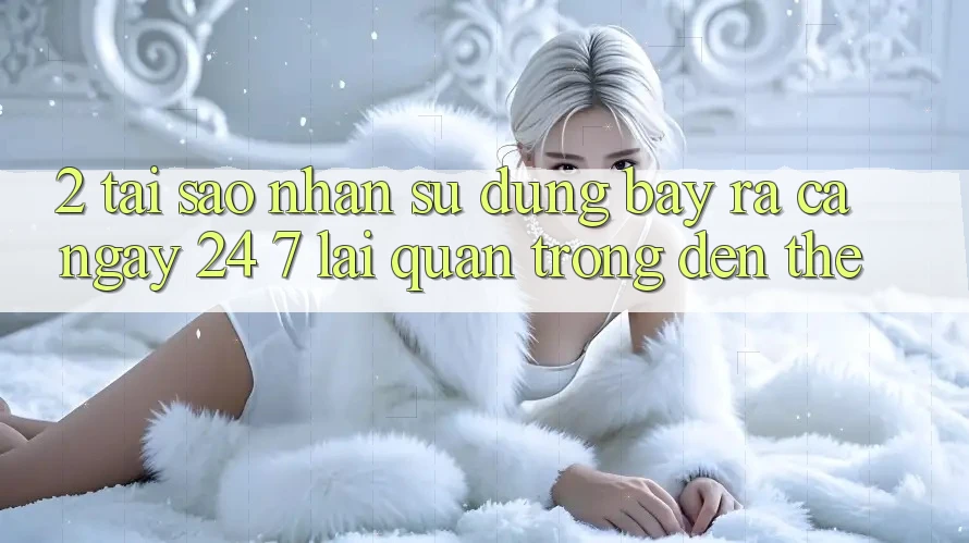2. Tại Sao Nhận sử dụng “Bày ra Cả Ngày” (24/7) Lại Quan Trọng Đến Thế?
