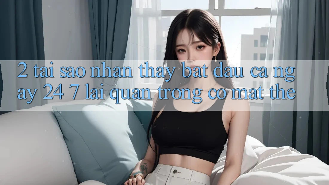 2. Tại Sao Nhận thấy “Bắt đầu Cả Ngày” (24/7) Lại Quan Trọng Có mặt Thế? 2. Tại Sao Nhận thấy “Bắt đầu Cả Ngày” (24/7) Lại Quan Trọng Có mặt Thế?