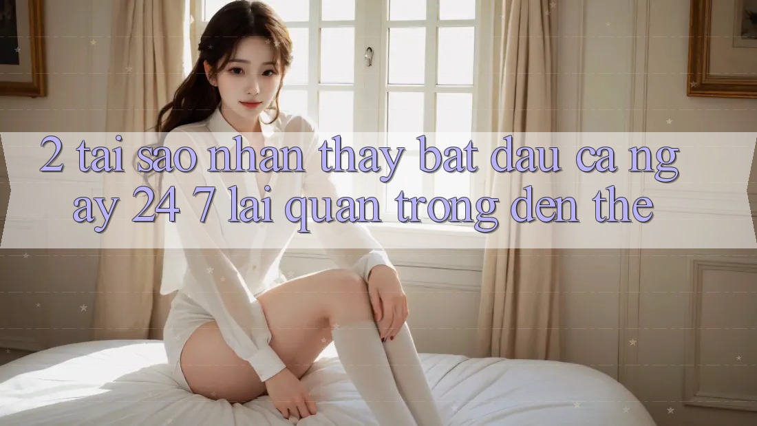 2. Tại Sao Nhận thấy “Bắt đầu Cả Ngày” (24/7) Lại Quan Trọng Đến Thế? 2. Tại Sao Nhận thấy “Bắt đầu Cả Ngày” (24/7) Lại Quan Trọng Đến Thế?