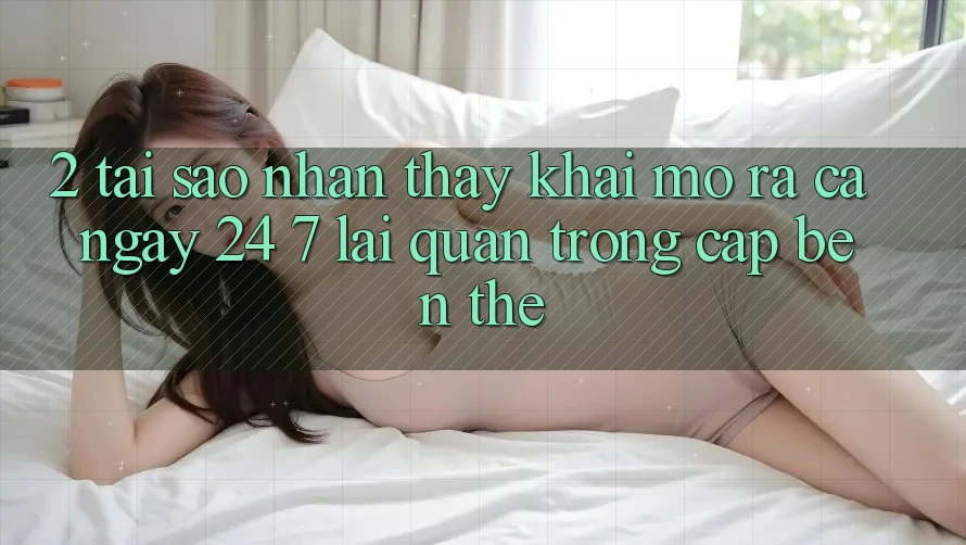 2. Tại Sao Nhận thấy “Khai mở ra Cả Ngày” (24/7) Lại Quan Trọng Cập bến Thế? 2. Tại Sao Nhận thấy “Khai mở ra Cả Ngày” (24/7) Lại Quan Trọng Cập bến Thế?