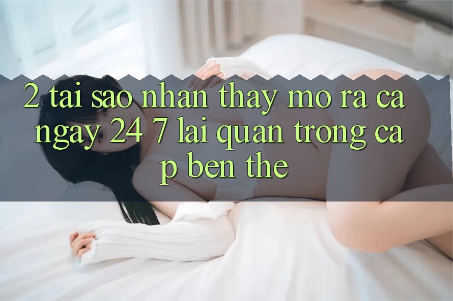 2. Tại Sao Nhận thấy “Mở ra Cả Ngày” (24/7) Lại Quan Trọng Cập bến Thế? 2. Tại Sao Nhận thấy “Mở ra Cả Ngày” (24/7) Lại Quan Trọng Cập bến Thế?