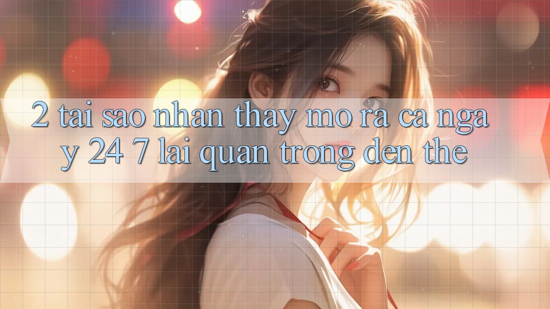 2. Tại Sao Nhận thấy “Mở ra Cả Ngày” (24/7) Lại Quan Trọng Đến Thế?