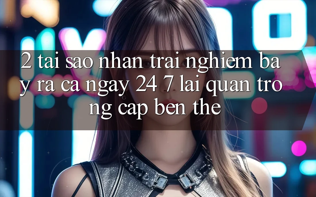 2. Tại Sao Nhận trải nghiệm “Bày ra Cả Ngày” (24/7) Lại Quan Trọng Cập bến Thế? 2. Tại Sao Nhận trải nghiệm “Bày ra Cả Ngày” (24/7) Lại Quan Trọng Cập bến Thế?