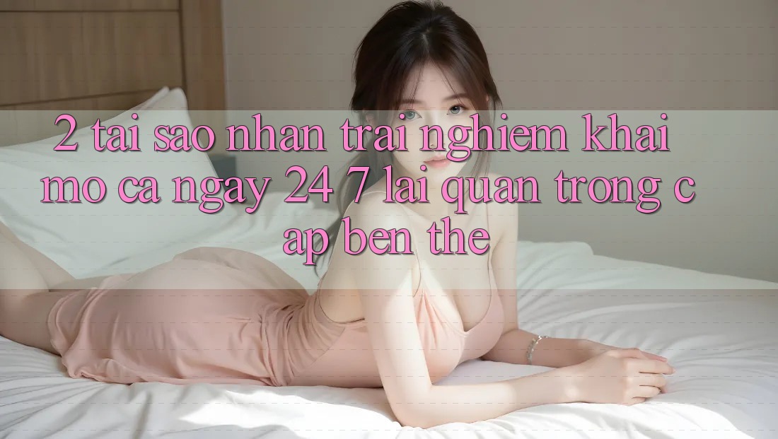 2. Tại Sao Nhận trải nghiệm “Khai mở Cả Ngày” (24/7) Lại Quan Trọng Cập bến Thế? 2. Tại Sao Nhận trải nghiệm “Khai mở Cả Ngày” (24/7) Lại Quan Trọng Cập bến Thế?
