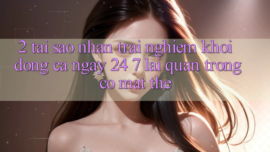2. Tại Sao Nhận trải nghiệm “Khởi động Cả Ngày” (24/7) Lại Quan Trọng Có mặt Thế?