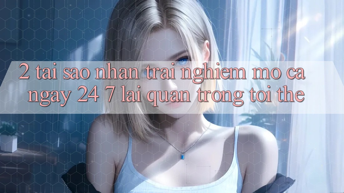 2. Tại Sao Nhận trải nghiệm “Mở Cả Ngày” (24/7) Lại Quan Trọng Tới Thế?