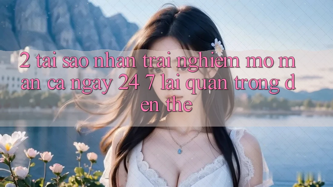 2. Tại Sao Nhận trải nghiệm “Mở màn Cả Ngày” (24/7) Lại Quan Trọng Đến Thế? 2. Tại Sao Nhận trải nghiệm “Mở màn Cả Ngày” (24/7) Lại Quan Trọng Đến Thế?