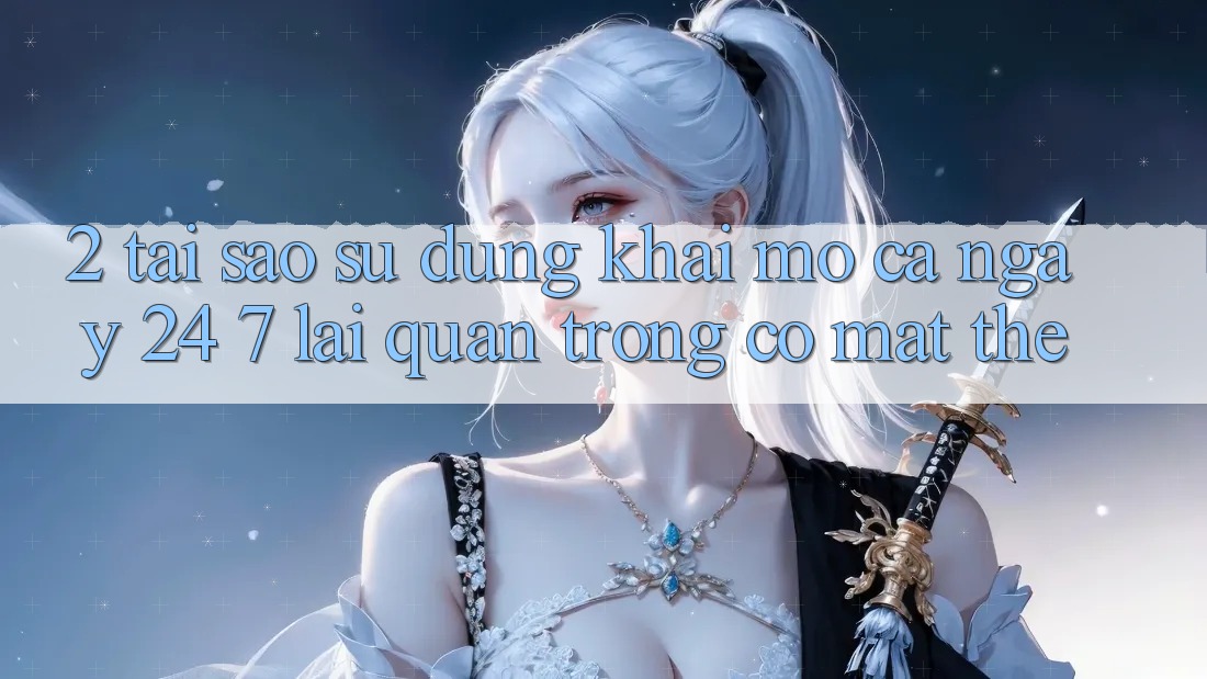 2. Tại Sao Sử dụng “Khai mở Cả Ngày” (24/7) Lại Quan Trọng Có mặt Thế? 2. Tại Sao Sử dụng “Khai mở Cả Ngày” (24/7) Lại Quan Trọng Có mặt Thế?