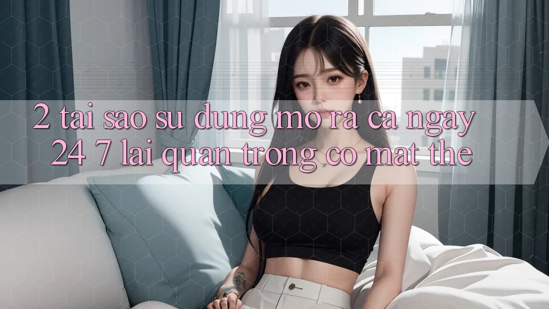 2. Tại Sao Sử dụng “Mở ra Cả Ngày” (24/7) Lại Quan Trọng Có mặt Thế?