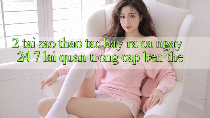 2. Tại Sao Thao tác “Bày ra Cả Ngày” (24/7) Lại Quan Trọng Cập bến Thế?