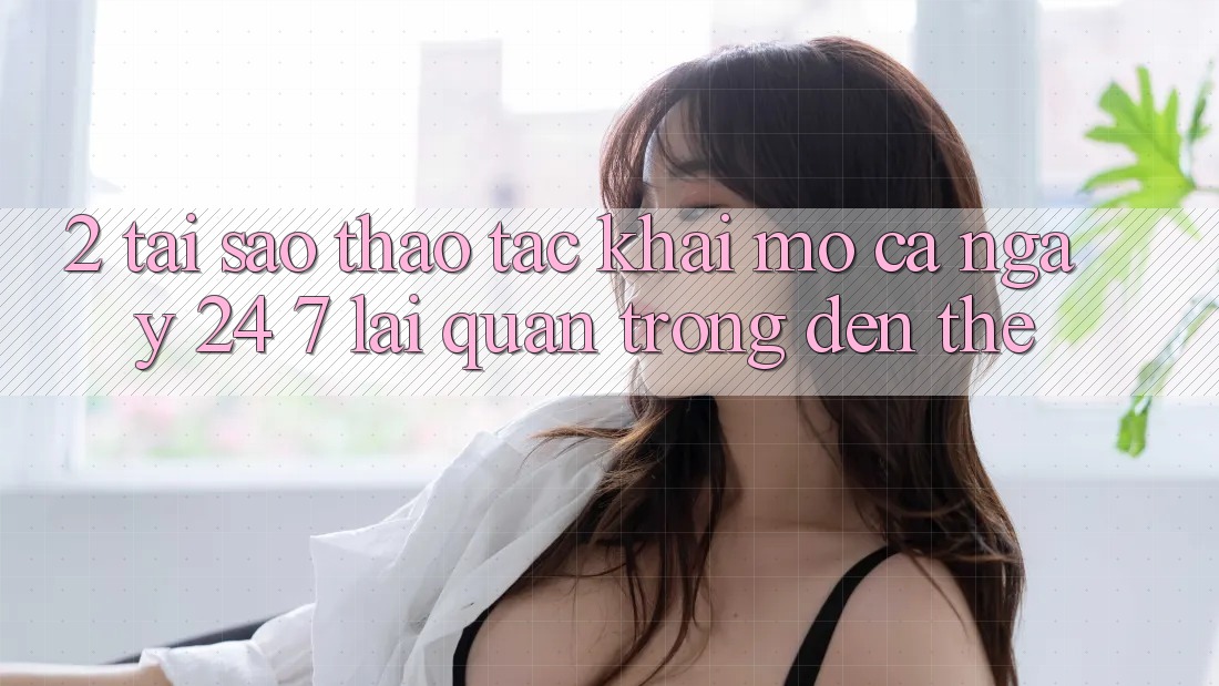 2. Tại Sao Thao tác “Khai mở Cả Ngày” (24/7) Lại Quan Trọng Đến Thế? 2. Tại Sao Thao tác “Khai mở Cả Ngày” (24/7) Lại Quan Trọng Đến Thế?