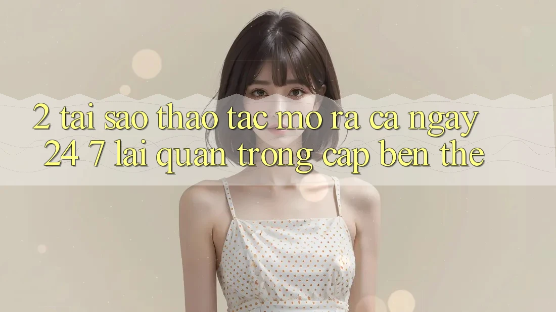 2. Tại Sao Thao tác “Mở ra Cả Ngày” (24/7) Lại Quan Trọng Cập bến Thế?
